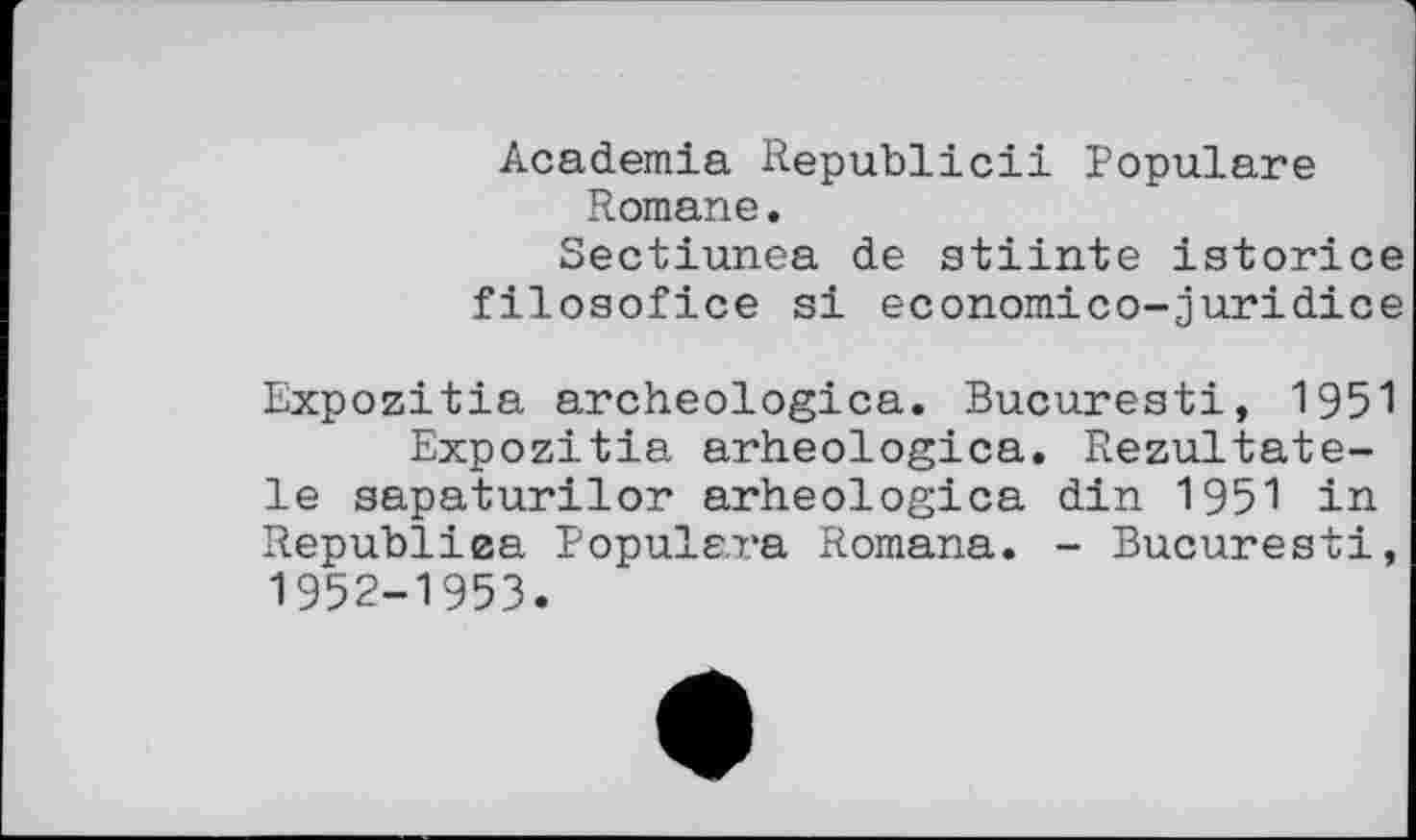 ﻿Academia Republic!! Populäre Romane.
Sectiunea de stiinte istorice filosofice si economico-juridice
Expozitia archeologica. Bucuresti, 1951 Expozitia arheologica. Rezultate-le sapaturilor arheologica din 1951 in Republiea Populara Romana. - Bucuresti, 1952-1953.